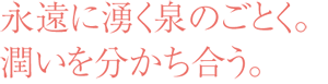 永遠に湧く泉のごとく。潤いを分かち合う。